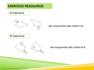 EXERCÍCIO RESOLVIDOS
        1º exercício



                                  são congruentes pelo critério LAL



        2º exercício


                                   são congruentes pelo critério ALA




PROFª HELENA BORRALHO - 2012/13
 