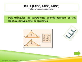 1º LLL (LADO, LADO, LADO)
                                  TRÊS LADOS CONGRUENTES


        Dois triângulos são congruentes quando possuem os três
         lados, respetivamente, congruentes.




PROFª HELENA BORRALHO - 2012/13
 