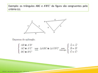 Exemplo: os triângulos ABC e A’B’C’ da figura são congruentes pelo
       critério LLL




PROFª HELENA BORRALHO - 2012/13
 