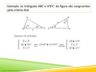 Exemplo: os triângulos ABC e A’B’C’ da figura são congruentes
     pelo critério ALA




PROFª HELENA BORRALHO - 2012/13
 