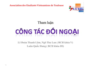 Association des Etudiants Vietnamiens de Toulouse




                             Tham luận




           Lê Đoàn Thanh Lâm, Ngô Thu Lan ( BCH khóa V)
                  Luân Quốc Hưng ( BCH khóa III)




1
 