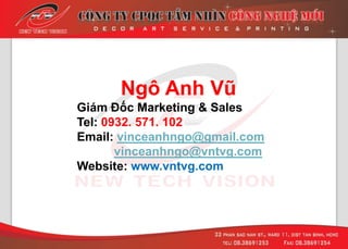 Ngô Anh Vũ
Giám Đốc Marketing & Sales
Tel: 0932. 571. 102
Email: vinceanhngo@gmail.com
vinceanhngo@vntvg.com
Website: www.vntvg.com
 