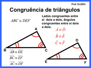Prof: ELIZEU

    Congruência de triângulos
                    Lados congruentes entre
    ABC ≅ DEF       si dois a dois, ângulos
                    congruentes entre si dois
                    a dois.
                A            Â≡Dˆ
                             ˆ ˆ
                             B≡E
                             ˆ ˆ           D
                             C≡F
B                     C
    AB ≡ DE
    BC ≡ EF
                      E                           F
    AC ≡ DF
 