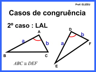 Prof: ELIZEU



    Casos de congruência
    2º caso : LAL                 D
                  A
                                          b
         a            b       a                 F


B                     C

      ABC ≅ DEF
                          E
 