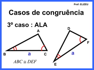 Prof: ELIZEU



    Casos de congruência
    3º caso : ALA             D
                  A


                                            F


B          a          C           a
      ABC ≅ DEF
                          E
 