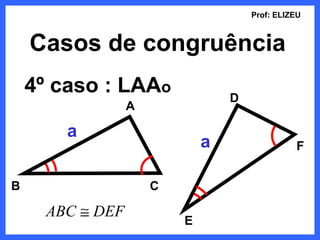 Prof: ELIZEU



    Casos de congruência
    4º caso : LAAo                D
                  A

        a
                              a                 F


B                     C

      ABC ≅ DEF
                          E
 