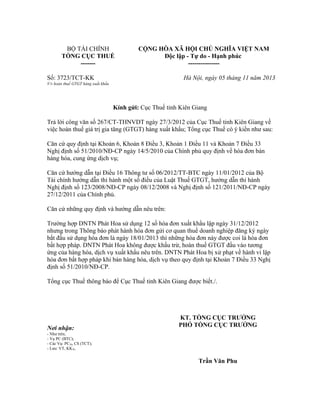 BỘ TÀI CHÍNH
TỔNG CỤC THUẾ
-------
CỘNG HÒA XÃ HỘI CHỦ NGHĨA VIỆT NAM
Độc lập - Tự do - Hạnh phúc
---------------
Số: 3723/TCT-KK
V/v hoàn thuế GTGT hàng xuất khẩu
Hà Nội, ngày 05 tháng 11 năm 2013
Kính gửi: Cục Thuế tỉnh Kiên Giang
Trả lời công văn số 267/CT-THNVDT ngày 27/3/2012 của Cục Thuế tỉnh Kiên Giang về
việc hoàn thuế giá trị gia tăng (GTGT) hàng xuất khẩu; Tổng cục Thuế có ý kiến như sau:
Căn cứ quy định tại Khoản 6, Khoản 8 Điều 3, Khoản 1 Điều 11 và Khoản 7 Điều 33
Nghị định số 51/2010/NĐ-CP ngày 14/5/2010 của Chính phủ quy định về hóa đơn bán
hàng hóa, cung ứng dịch vụ;
Căn cứ hướng dẫn tại Điều 16 Thông tư số 06/2012/TT-BTC ngày 11/01/2012 của Bộ
Tài chính hướng dẫn thi hành một số điều của Luật Thuế GTGT, hướng dẫn thi hành
Nghị định số 123/2008/NĐ-CP ngày 08/12/2008 và Nghị định số 121/2011/NĐ-CP ngày
27/12/2011 của Chính phủ.
Căn cứ những quy định và hướng dẫn nêu trên:
Trường hợp DNTN Phát Hoa sử dụng 12 số hóa đơn xuất khẩu lập ngày 31/12/2012
nhưng trong Thông báo phát hành hóa đơn gửi cơ quan thuế doanh nghiệp đăng ký ngày
bắt đầu sử dụng hóa đơn là ngày 18/01/2013 thì những hóa đơn này được coi là hóa đơn
bất hợp pháp. DNTN Phát Hoa không được khấu trừ, hoàn thuế GTGT đầu vào tương
ứng của hàng hóa, dịch vụ xuất khẩu nêu trên. DNTN Phát Hoa bị xử phạt về hành vi lập
hóa đơn bất hợp pháp khi bán hàng hóa, dịch vụ theo quy định tại Khoản 7 Điều 33 Nghị
định số 51/2010/NĐ-CP.
Tổng cục Thuế thông báo để Cục Thuế tỉnh Kiên Giang được biết./.
Nơi nhận:
- Như trên;
- Vụ PC (BTC);
- Các Vụ: PC2b, CS (TCT);
- Lưu: VT, KK2b.
KT. TỔNG CỤC TRƯỞNG
PHÓ TỔNG CỤC TRƯỞNG
Trần Văn Phu
 