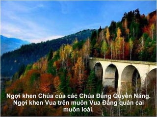 Ngợi khen Chúa của các Chúa Đấng Quyền N ă ng. Ngợi khen Vua trên muôn Vua Đấng quản cai muôn loài. 