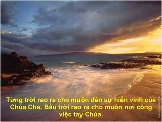 Từng trời rao ra cho muôn dân sự hiển vinh của Chúa Cha. Bầu trời rao ra cho muôn n ơ i công việc tay Chúa. 