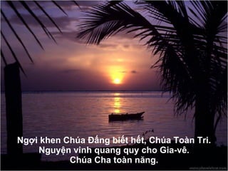 Ngợi khen Chúa Đấng biết hết, Chúa Toàn Tri. Nguyện vinh quang quy cho Gia-vê. Chúa Cha toàn n ă ng. 