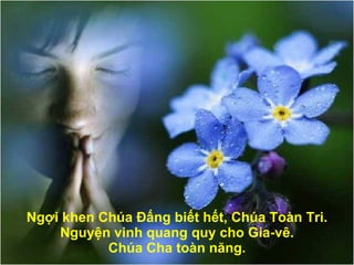 Ngợi khen Chúa Đấng biết hết, Chúa Toàn Tri. Nguyện vinh quang quy cho Gia-vê. Chúa Cha toàn n ă ng. 