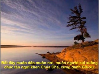 Rồi  đâ y muôn dân muôn n ơ i, muôn ng ườ i cúi xuống chúc tán ngợi khen Chúa Cha, x ư ng danh Giê-xu. 