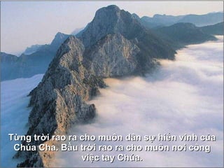 Từng trời rao ra cho muôn dân sự hiển vinh của Chúa Cha. Bầu trời rao ra cho muôn n ơ i công việc tay Chúa. 