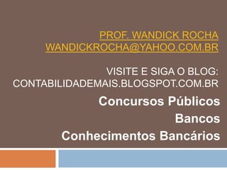 PROF. WANDICK ROCHA
WANDICKROCHA@YAHOO.COM.BR
VISITE E SIGA O BLOG:
CONTABILIDADEMAIS.BLOGSPOT.COM.BR
Concursos Públicos
Bancos
Conhecimentos Bancários
 