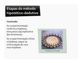 Etapas	
  do	
  método	
  
hipotético-­‐dedutivo	
  

Conclusão	
  
Se	
  a	
  experimentação	
  
conﬁrma	
  a	
  hipótese,	
  	
  
esta	
  passa	
  a	
  lei	
  explicativa	
  	
  
dos	
  fenómenos.	
  
Se	
  a	
  experimentação	
  refuta	
  
a	
  hipótese,	
  segue-­‐se	
  	
  
a	
  formulação	
  de	
  uma	
  	
  
nova	
  hipótese.	
  
                                                   Pêndulo	
  de	
  Foucault
                                                                           	
  
 