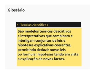 Glossário	
  


      •  Teorias	
  cientíﬁcas	
  	
  
       São	
  modelos	
  teóricos	
  descritivos	
  	
  
       e	
  interpretativos	
  que	
  combinam	
  e	
  
       interligam	
  conjuntos	
  de	
  leis	
  e	
  
       hipóteses	
  explicativas	
  coerentes,	
  
       permitindo	
  deduzir	
  novas	
  leis	
  	
  
       ou	
  formular	
  hipóteses	
  tendo	
  em	
  vista	
  	
  
       a	
  explicação	
  de	
  novos	
  factos.	
  
 