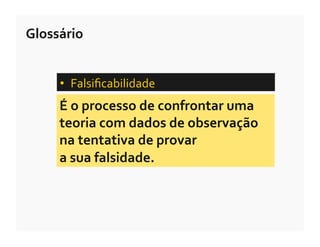 Glossário	
  


       •  Falsiﬁcabilidade	
  	
  
       É	
  o	
  processo	
  de	
  confrontar	
  uma	
  
       teoria	
  com	
  dados	
  de	
  observação	
  
       na	
  tentativa	
  de	
  provar	
  	
  
       a	
  sua	
  falsidade.	
  
 