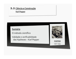 2.2	
  Ciência	
  e	
  Construção	
  
              	
  Karl	
  Popper	
  




  Sumário	
  
  O	
  método	
  cientíﬁco	
  
  Validade	
  e	
  veriﬁcabilidade	
  	
  	
  	
  	
  	
  	
  	
  	
  	
  	
  	
  	
  	
  	
  	
  	
  	
  	
  	
  	
  	
  	
  	
  
   das	
  hipóteses	
  –	
  Karl	
  Popper	
  
                                                                                                                                     POPPER	
  
                                                                                                                                     1902-­‐1994	
  
 