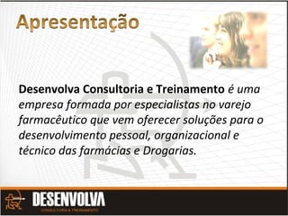 Desenvolva Consultoria e Treinamento é uma
empresa formada por especialistas no varejo
farmacêutico que vem oferecer soluções para o
desenvolvimento pessoal, organizacional e
técnico das farmácias e Drogarias.
 