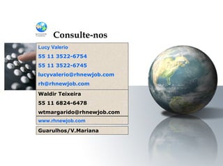 Lucy Valerio 55 11 3522-6754 55 11 3522-6745 lucyvalerio@rhnewjob.com  [email_address] www.rhnewjob.com Consulte-nos Waldir Teixeira 55 11 6824-6478 wtmargarido@rhnewjob.com  Guarulhos/V.Mariana 
