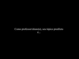 Como professor/aluno(a), seu tópico predileto é... 