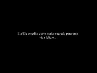 Ela/Ele acredita que o maior segredo para uma vida feliz é... 