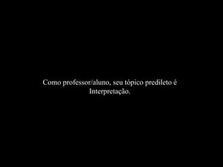 Como professor/aluno, seu tópico predileto é Interpretação. 