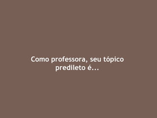 Como professora, seu tópico predileto é... 