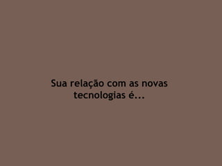 Sua relação com as novas tecnologias é... 