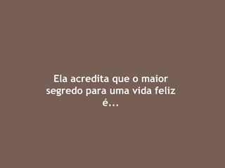 Ela acredita que o maior segredo para uma vida feliz é... 