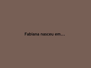 Fabiana nasceu em... 