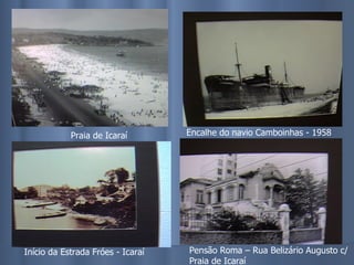 Praia de Icaraí Encalhe do navio Camboinhas - 1958 Início da Estrada Fróes - Icaraí Pensão Roma – Rua Belizário Augusto c/ Praia de Icaraí 