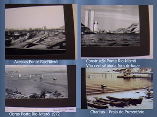 Acessos Ponte Rio-Niterói Construção Ponte Rio-Niterói Vão central ainda fora do lugar Obras Ponte Rio-Niterói 1972 Charitas – Praia do Preventório 