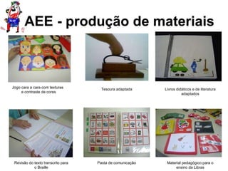 AEE - produção de materiais Jogo cara a cara com texturas  e contraste de cores Tesoura adaptada Livros didáticos e de literatura adaptados Revisão do texto transcrito para o Braille Pasta de comunicação Material pedagógico para o ensino da Libras 