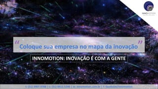 “Coloque sua empresa no mapa da inovação”
INNOMOTION: INOVAÇÃO É COM A GENTE
t: (51) 3907.9788 | c: (51) 8412.5246 | w: innomotion.com.br | f: facebook/innomotion
 