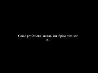 Como professor/aluno(a), seu tópico predileto
                   é...
 