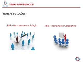 VENHA FAZER NEGÓCIO!!!
NOSSAS SOLUÇÕES
R&S – Recrutamento e Seleção T&D – Treinamento Corporativo
 