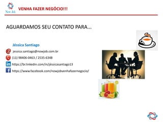 VENHA FAZER NEGÓCIO!!!
AGUARDAMOS SEU CONTATO PARA...
jessica.santiago@nowjob.com.br
https://br.linkedin.com/in/jéssicasantiago13
https://www.facebook.com/nowjobvenhafazernegocio/
(11) 98406-0463 / 2535-6348
Jéssica Santiago
 