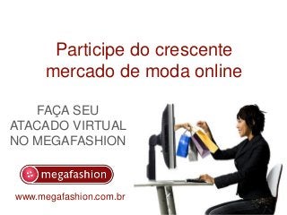 Participe do crescente
mercado de moda online
www.megafashion.com.br
FAÇA SEU
ATACADO VIRTUAL
NO MEGAFASHION
 