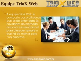 Equipe TrioX Web
www.TrioXweb.com.br
A equipe TrioX Web é
composta por profissionais
que estão antenados às
novidades do mercado
nacional e internacional
para oferecer sempre o
que há de melhor para
sua empresa.
 