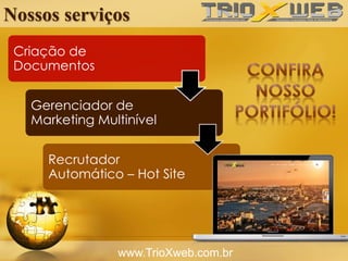 Nossos serviços
www.TrioXweb.com.br
Criação de
Documentos
Gerenciador de
Marketing Multinível
Recrutador
Automático – Hot Site
 