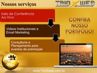 Nossos serviços
www.TrioXweb.com.br
Sala de Conferência
Ao-Vivo
Videos Institucionais e
Email Marketing
Consultoria e
Planejamento para
eventos de premiação
 