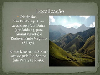  Distâncias
São Paulo: 241 Km -
acesso pela Via Dutra
(até Saída 65, para
Guaratinguetá) e
Rodovia Paulo Virgínio
(SP-171)
Rio de Janeiro - 308 Km -
acesso pela Rio-Santos
(até Paraty) e RJ-165
 