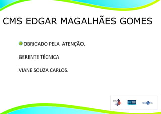 CMS EDGAR MAGALHÃES GOMES

   OBRIGADO PELA ATENÇÃO.

  GERENTE TÉCNICA

  VIANE SOUZA CARLOS.
 