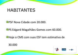 HABITANTES

PSF Nova Cidade com 20.000.

PS Edgard Magalhães Gomes com 60.000.

Hoje o CMS com suas ESF tem estimativa de

30.000
 