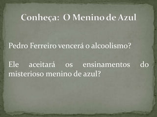 Pedro Ferreiro vencerá o alcoolismo?
Ele aceitará os ensinamentos do
misterioso menino de azul?
 