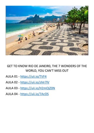 GET TO KNOW RIO DE JANEIR0, THE 7 WONDERS OF THE
WORLD, YOU CAN'T MISS OUT
AULA 01 - https://uii.io/TVF4
AULA 02 - https://uii.io/zhIr7lV
AULA 03 - https://uii.io/H2mOjZ0N
AULA 04 - https://uii.io/7AcOS
 