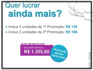 Quer lucrar
ainda mais?
 Inclua 3 unidades da 1ª Promoção: R$ 129
 Inclua 3 unidades da 2ª Promoção: R$ 186


        MAIS BENEFÍCIOS!
        • Seu pedido alcançou

         R$ 1.355,00
 