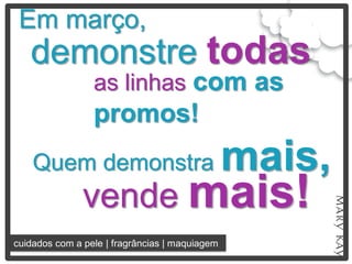 Em março,
   demonstre todas
                 as linhas com as
                 promos!
    Quem demonstra                              mais,
               vende mais!
cuidados com a pele | fragrâncias | maquiagem
 