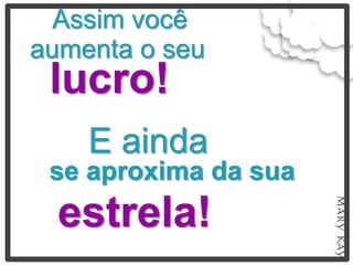 Assim você
aumenta o seu
 lucro!
    E ainda
 se aproxima da sua
  estrela!
 